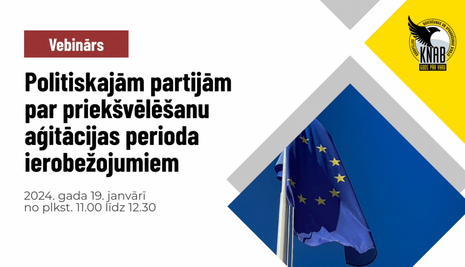 Sarkanā taisnstūrī ar baltiem burtiem "vebinārs", zem tā - uz balta fona ar melniem burtiem "Politiskajām partijām par priekšvēlēšanu aģitācijas perioda ierobežojumiem", zem tā ar pelēkiem burtiem - "2024. gada 19. janvārī no plkst. 11.00 līdz 12.30.". Pa labi augšā dzeltens krāsu laukums ar KNAB logo, zemē - Eiropas Savienības karogs uz zila fona.